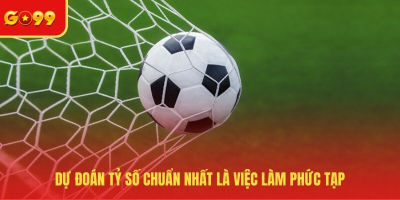 Dự đoán tỷ số chuẩn nhất là việc làm phức tạp 